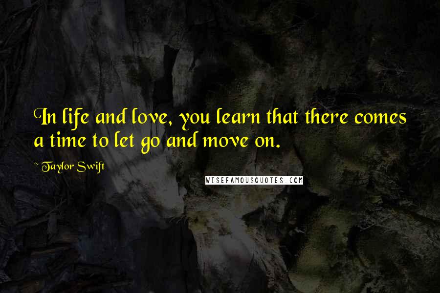 Taylor Swift Quotes: In life and love, you learn that there comes a time to let go and move on.