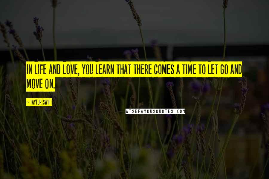 Taylor Swift Quotes: In life and love, you learn that there comes a time to let go and move on.