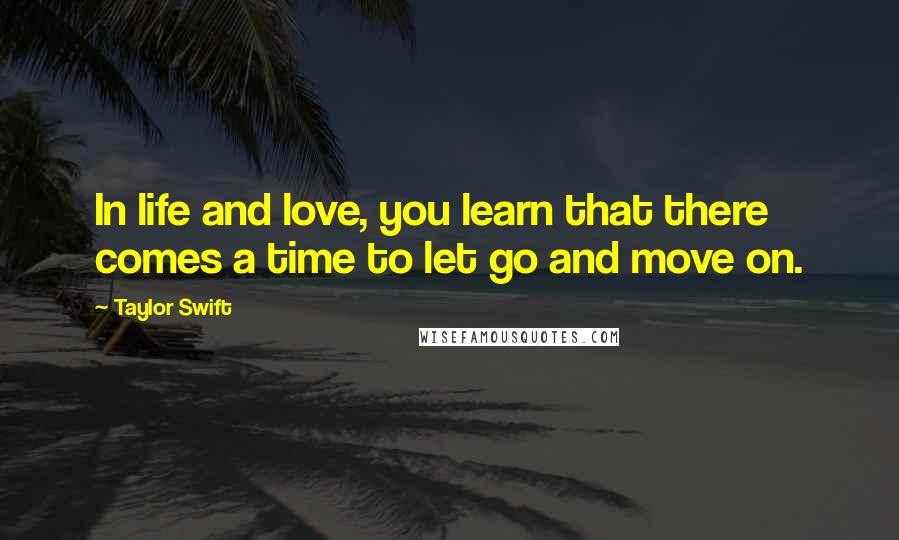 Taylor Swift Quotes: In life and love, you learn that there comes a time to let go and move on.