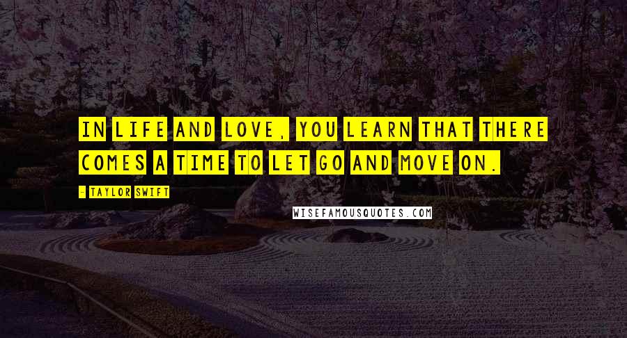 Taylor Swift Quotes: In life and love, you learn that there comes a time to let go and move on.