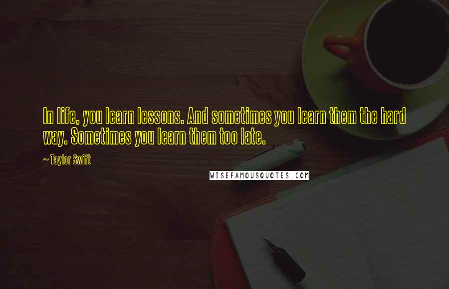 Taylor Swift Quotes: In life, you learn lessons. And sometimes you learn them the hard way. Sometimes you learn them too late.