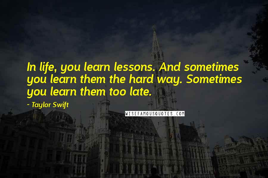 Taylor Swift Quotes: In life, you learn lessons. And sometimes you learn them the hard way. Sometimes you learn them too late.
