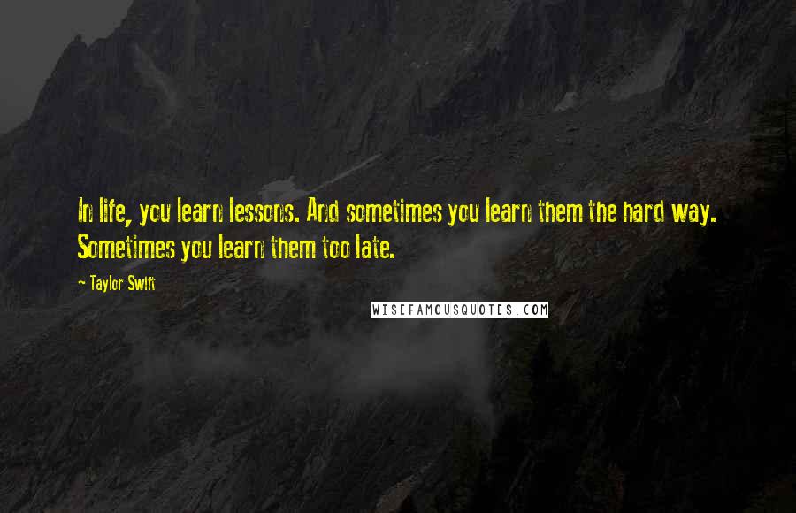 Taylor Swift Quotes: In life, you learn lessons. And sometimes you learn them the hard way. Sometimes you learn them too late.