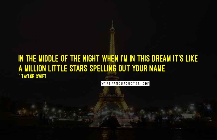 Taylor Swift Quotes: In the middle of the night When I'm in this dream It's like a million little stars Spelling out your name