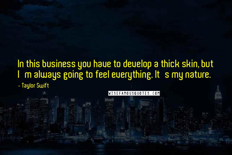 Taylor Swift Quotes: In this business you have to develop a thick skin, but I'm always going to feel everything. It's my nature.
