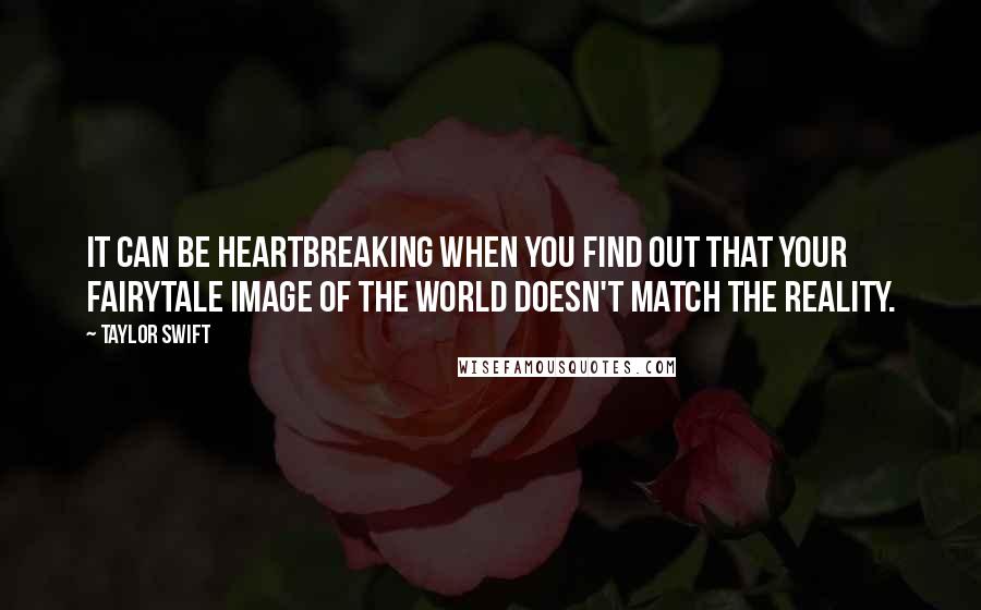 Taylor Swift Quotes: It can be heartbreaking when you find out that your fairytale image of the world doesn't match the reality.