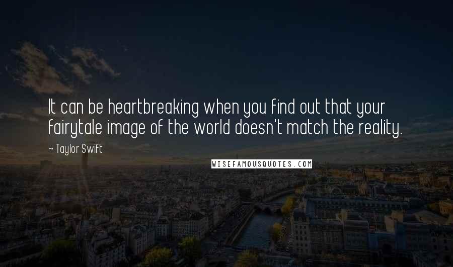 Taylor Swift Quotes: It can be heartbreaking when you find out that your fairytale image of the world doesn't match the reality.