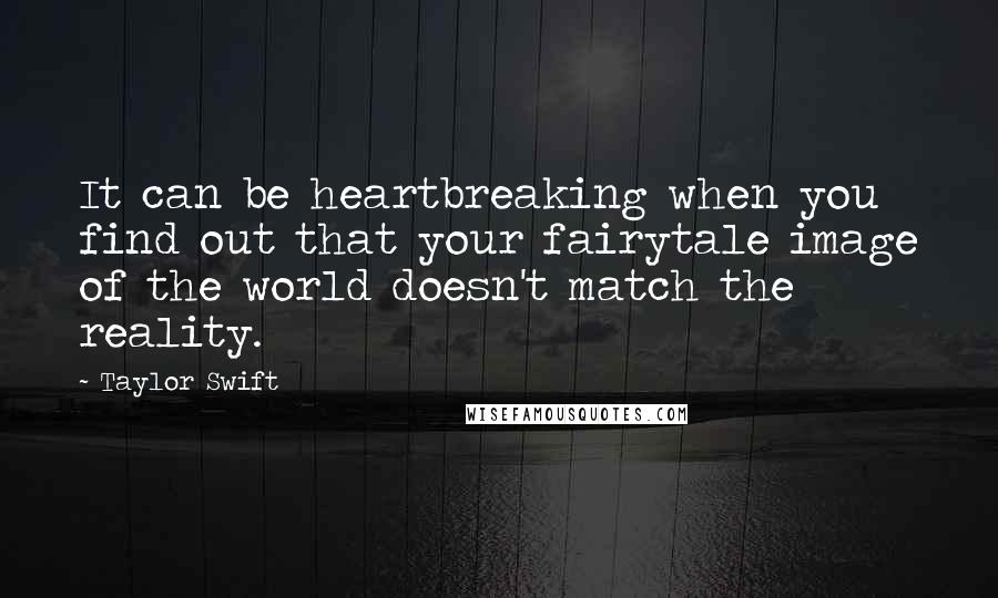 Taylor Swift Quotes: It can be heartbreaking when you find out that your fairytale image of the world doesn't match the reality.