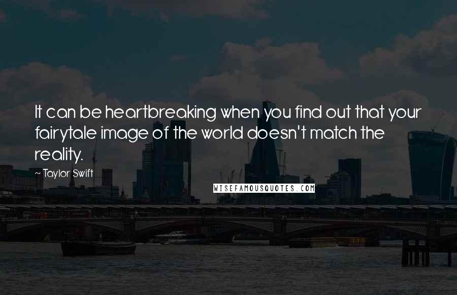 Taylor Swift Quotes: It can be heartbreaking when you find out that your fairytale image of the world doesn't match the reality.