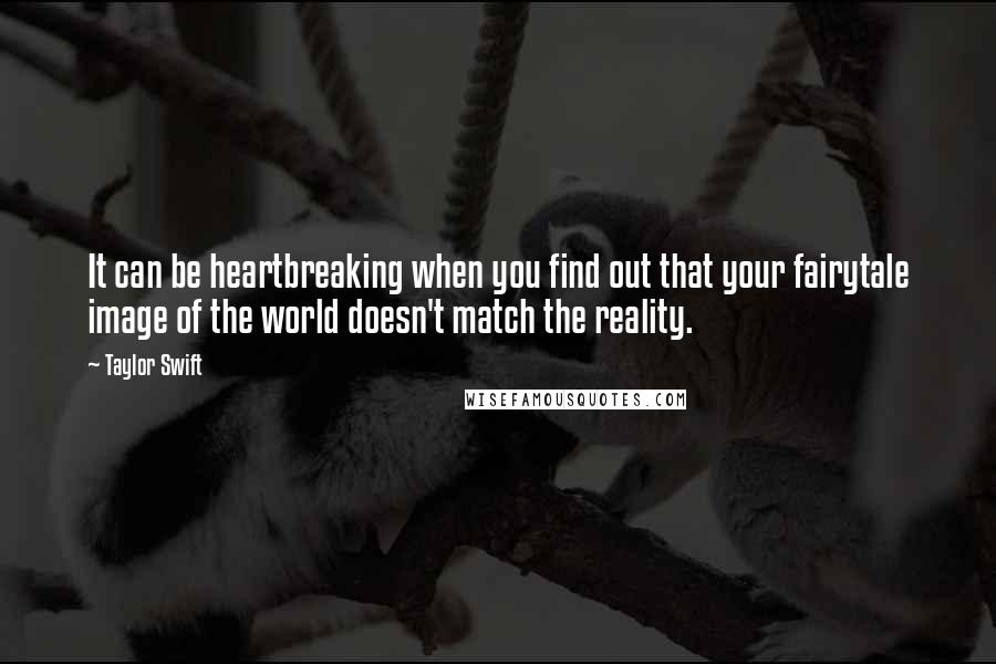 Taylor Swift Quotes: It can be heartbreaking when you find out that your fairytale image of the world doesn't match the reality.