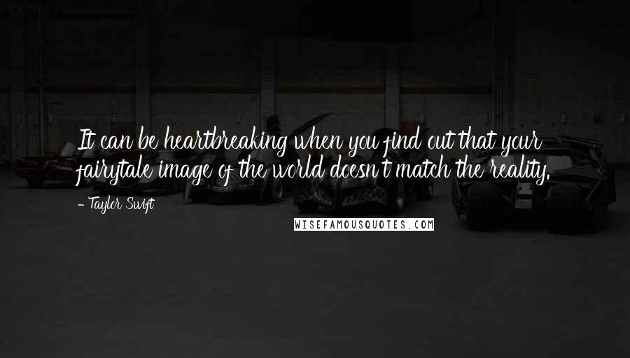 Taylor Swift Quotes: It can be heartbreaking when you find out that your fairytale image of the world doesn't match the reality.