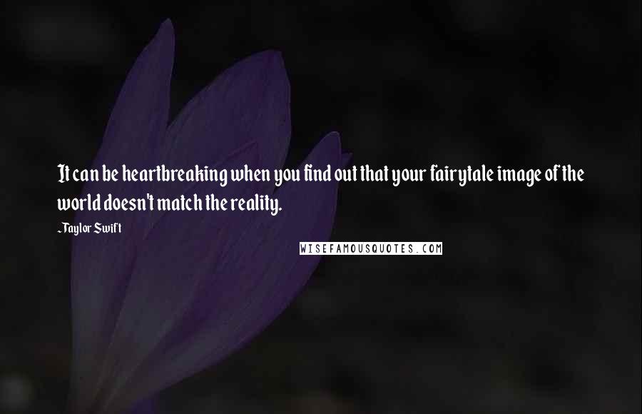 Taylor Swift Quotes: It can be heartbreaking when you find out that your fairytale image of the world doesn't match the reality.