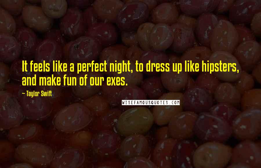Taylor Swift Quotes: It feels like a perfect night, to dress up like hipsters, and make fun of our exes.