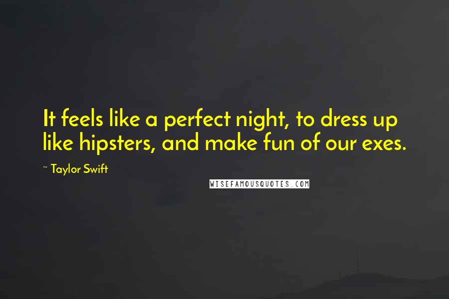 Taylor Swift Quotes: It feels like a perfect night, to dress up like hipsters, and make fun of our exes.