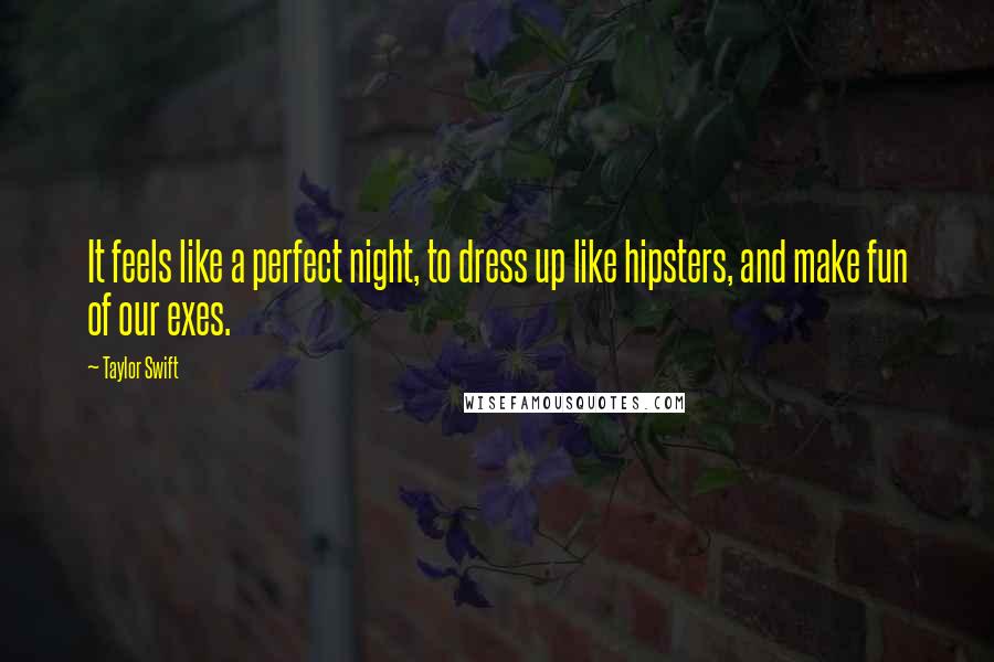 Taylor Swift Quotes: It feels like a perfect night, to dress up like hipsters, and make fun of our exes.