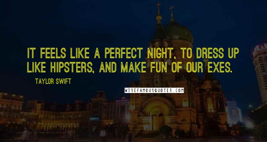 Taylor Swift Quotes: It feels like a perfect night, to dress up like hipsters, and make fun of our exes.