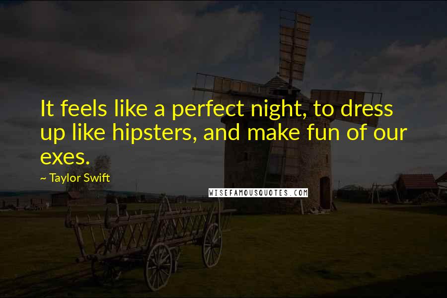 Taylor Swift Quotes: It feels like a perfect night, to dress up like hipsters, and make fun of our exes.