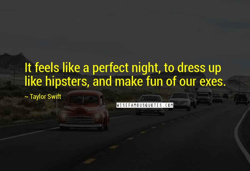 Taylor Swift Quotes: It feels like a perfect night, to dress up like hipsters, and make fun of our exes.
