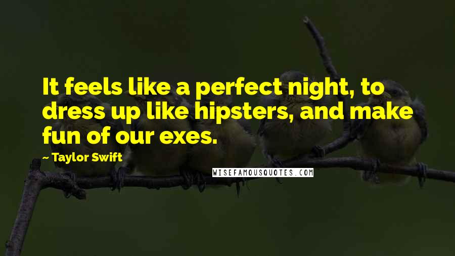 Taylor Swift Quotes: It feels like a perfect night, to dress up like hipsters, and make fun of our exes.
