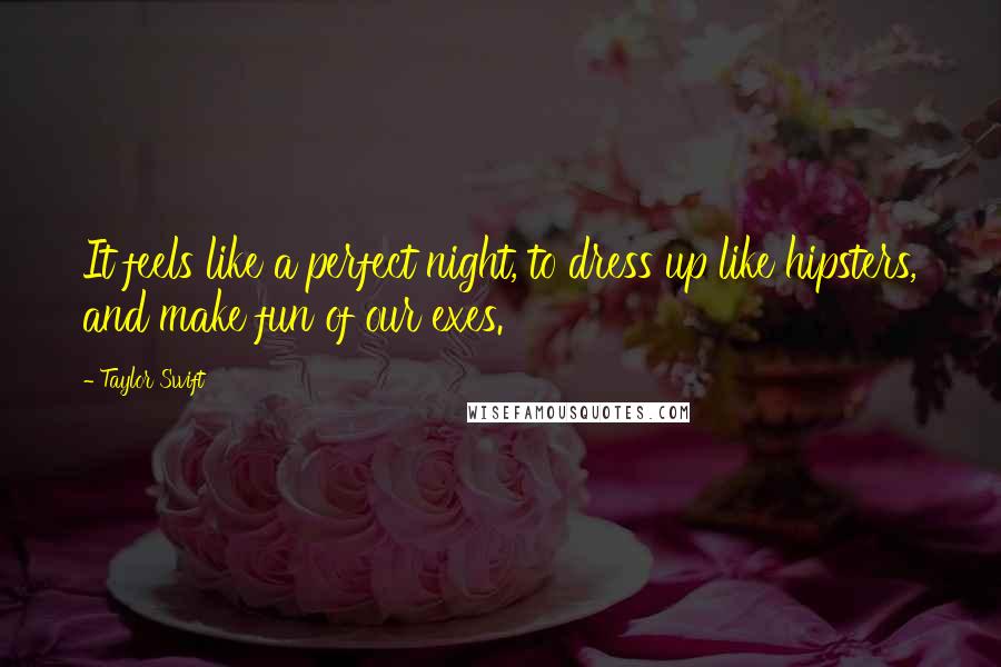 Taylor Swift Quotes: It feels like a perfect night, to dress up like hipsters, and make fun of our exes.