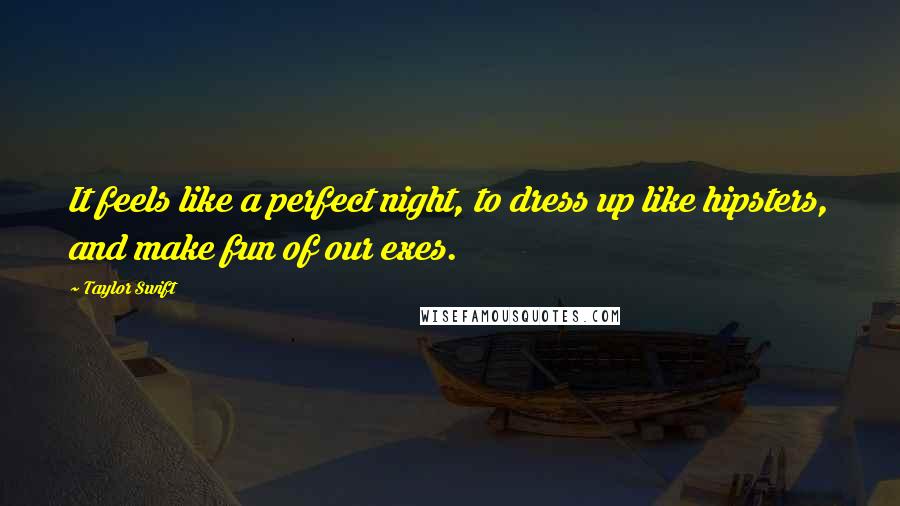 Taylor Swift Quotes: It feels like a perfect night, to dress up like hipsters, and make fun of our exes.