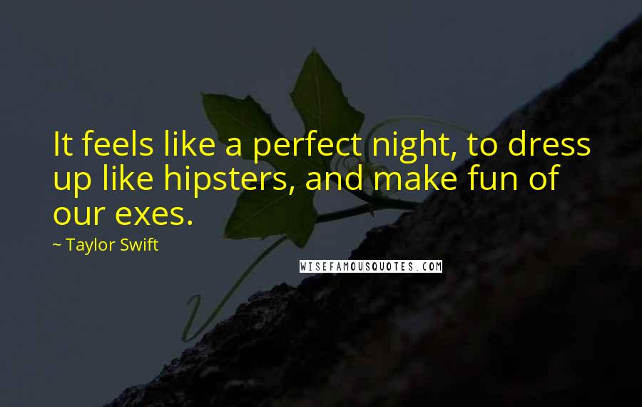Taylor Swift Quotes: It feels like a perfect night, to dress up like hipsters, and make fun of our exes.