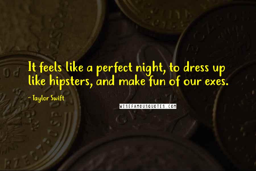 Taylor Swift Quotes: It feels like a perfect night, to dress up like hipsters, and make fun of our exes.