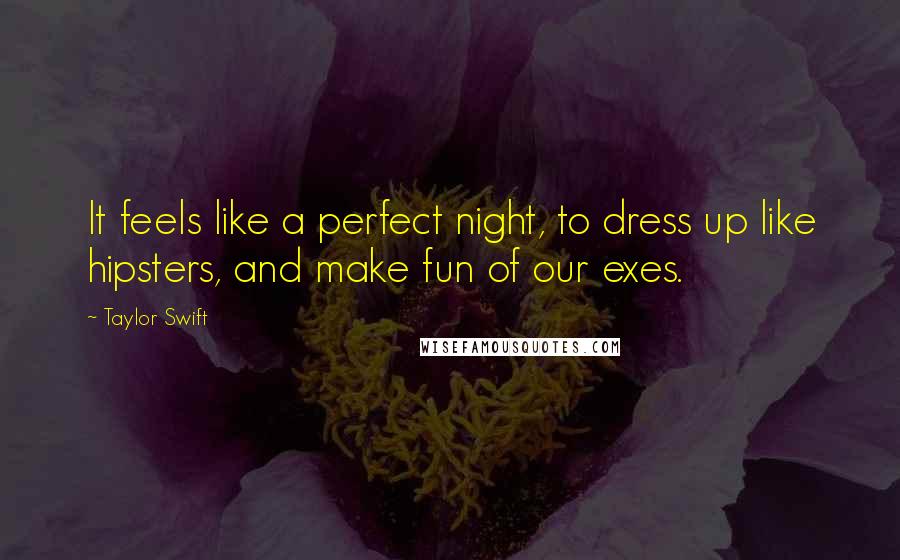 Taylor Swift Quotes: It feels like a perfect night, to dress up like hipsters, and make fun of our exes.