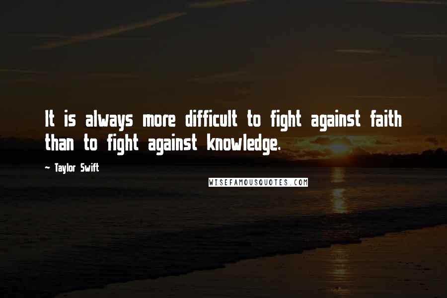 Taylor Swift Quotes: It is always more difficult to fight against faith than to fight against knowledge.