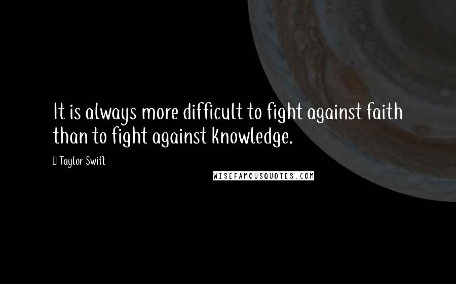 Taylor Swift Quotes: It is always more difficult to fight against faith than to fight against knowledge.