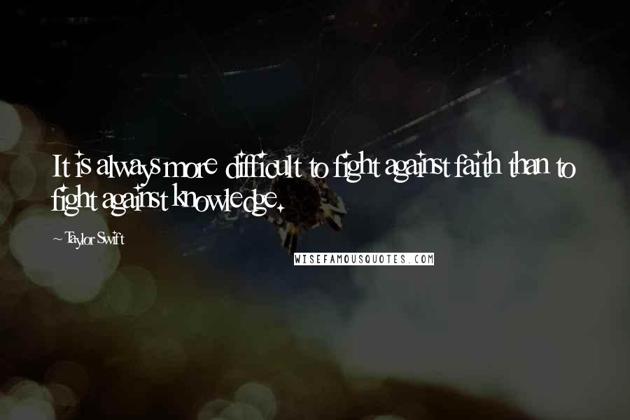 Taylor Swift Quotes: It is always more difficult to fight against faith than to fight against knowledge.