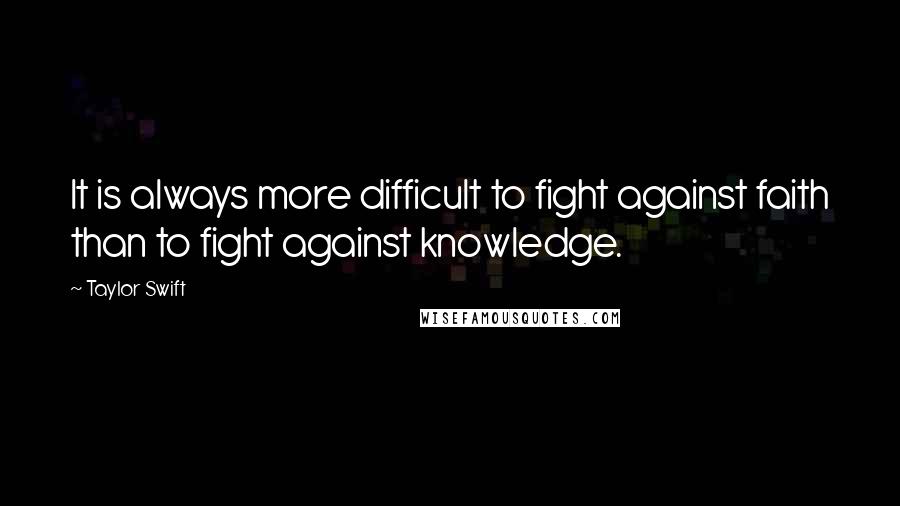 Taylor Swift Quotes: It is always more difficult to fight against faith than to fight against knowledge.