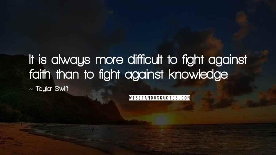 Taylor Swift Quotes: It is always more difficult to fight against faith than to fight against knowledge.