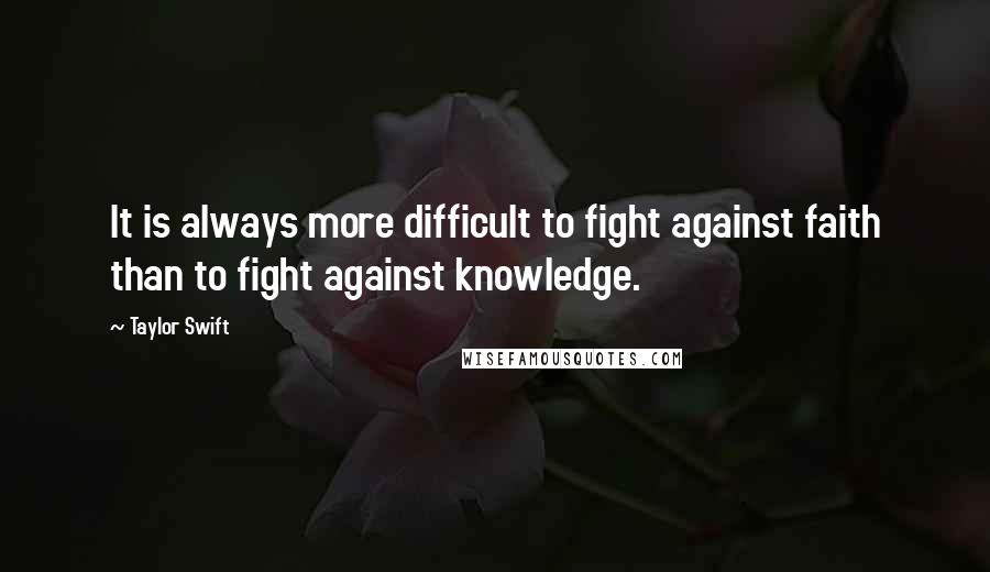Taylor Swift Quotes: It is always more difficult to fight against faith than to fight against knowledge.
