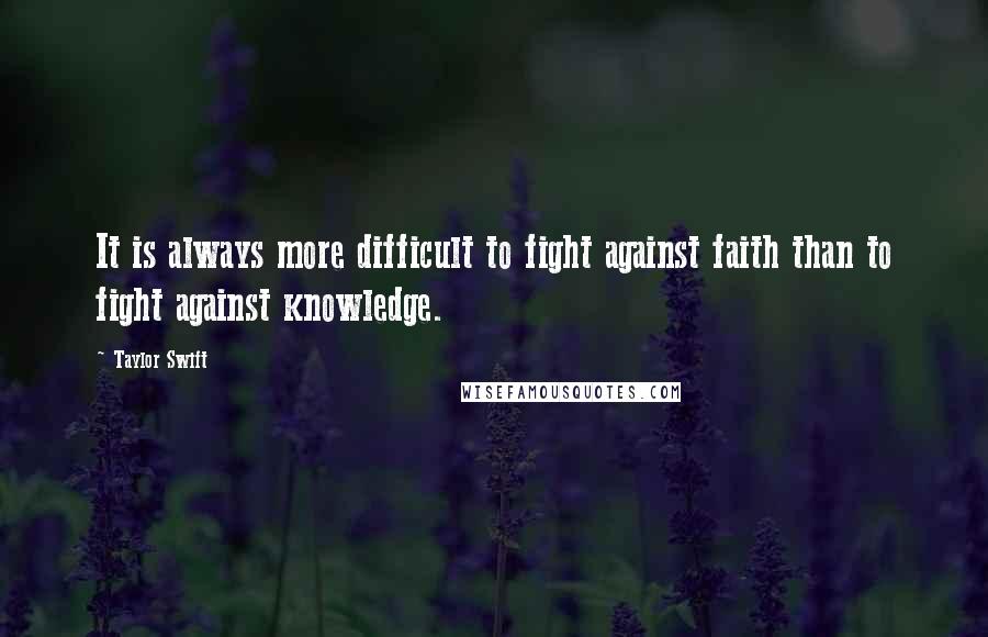 Taylor Swift Quotes: It is always more difficult to fight against faith than to fight against knowledge.