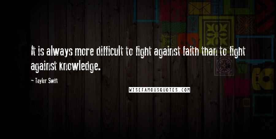 Taylor Swift Quotes: It is always more difficult to fight against faith than to fight against knowledge.