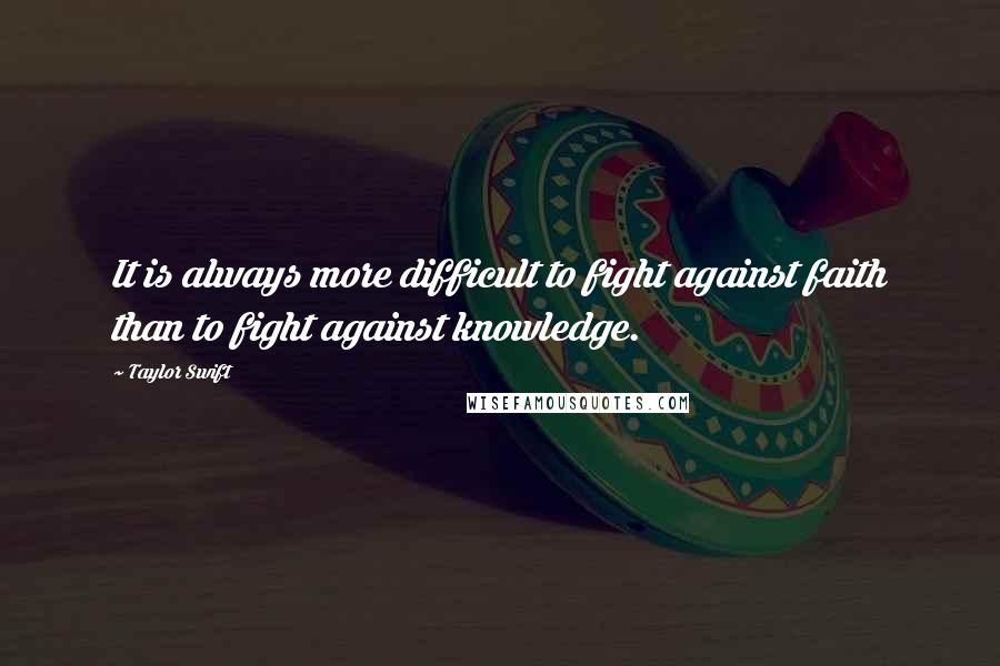 Taylor Swift Quotes: It is always more difficult to fight against faith than to fight against knowledge.