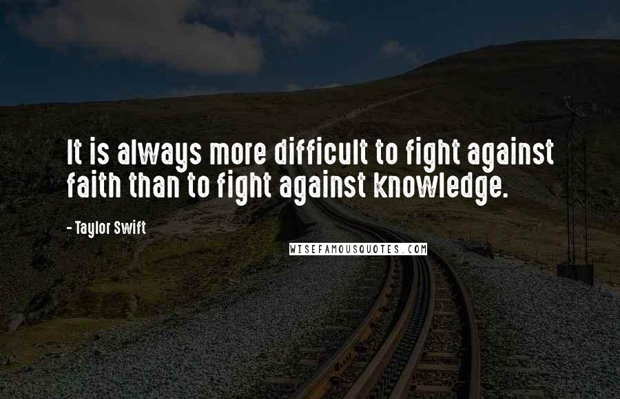 Taylor Swift Quotes: It is always more difficult to fight against faith than to fight against knowledge.