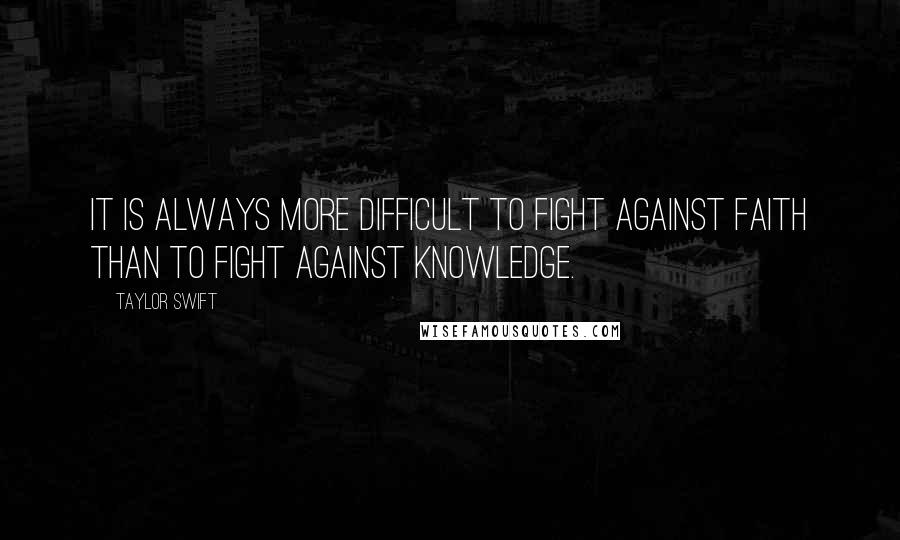 Taylor Swift Quotes: It is always more difficult to fight against faith than to fight against knowledge.