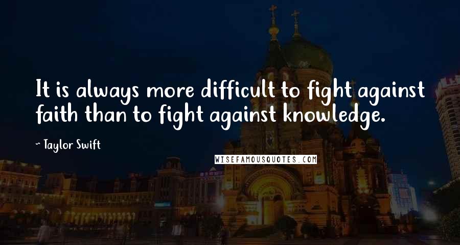 Taylor Swift Quotes: It is always more difficult to fight against faith than to fight against knowledge.