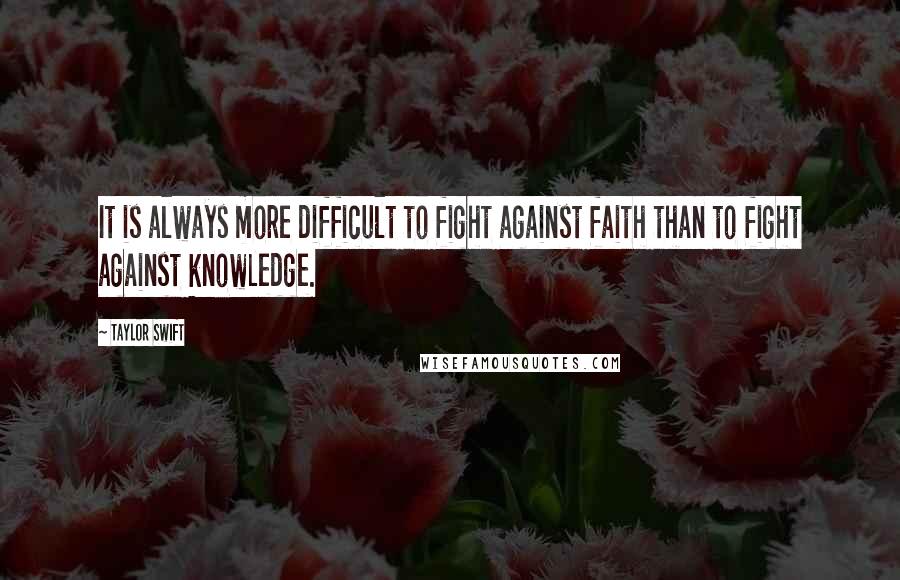 Taylor Swift Quotes: It is always more difficult to fight against faith than to fight against knowledge.