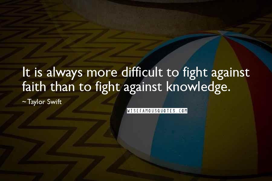 Taylor Swift Quotes: It is always more difficult to fight against faith than to fight against knowledge.