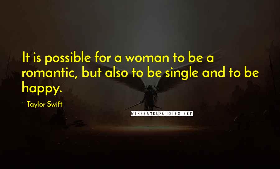 Taylor Swift Quotes: It is possible for a woman to be a romantic, but also to be single and to be happy.