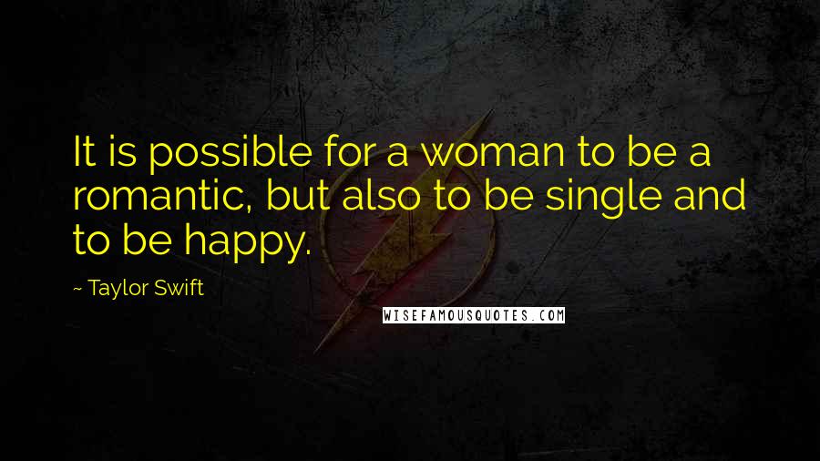 Taylor Swift Quotes: It is possible for a woman to be a romantic, but also to be single and to be happy.