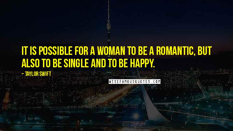 Taylor Swift Quotes: It is possible for a woman to be a romantic, but also to be single and to be happy.