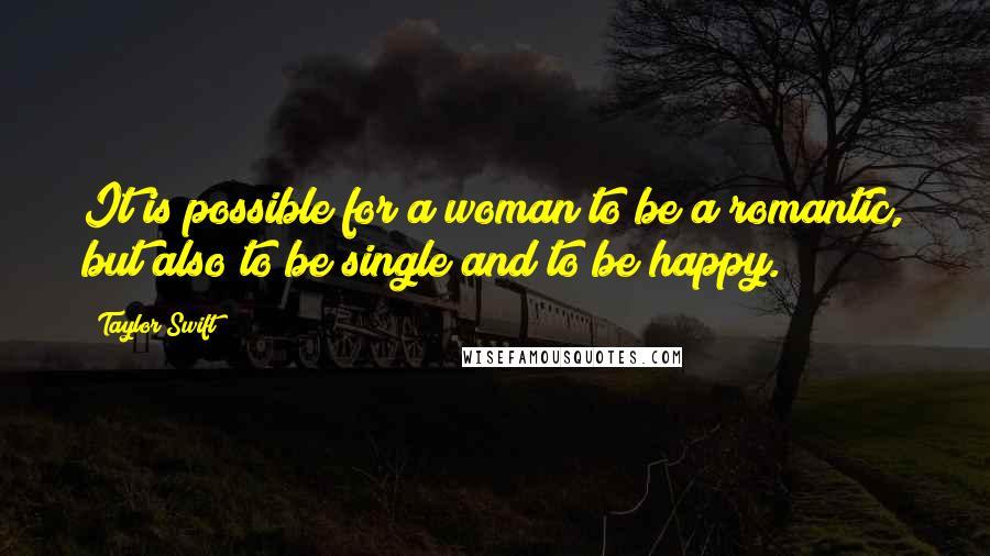 Taylor Swift Quotes: It is possible for a woman to be a romantic, but also to be single and to be happy.
