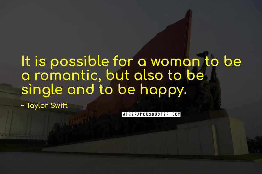 Taylor Swift Quotes: It is possible for a woman to be a romantic, but also to be single and to be happy.