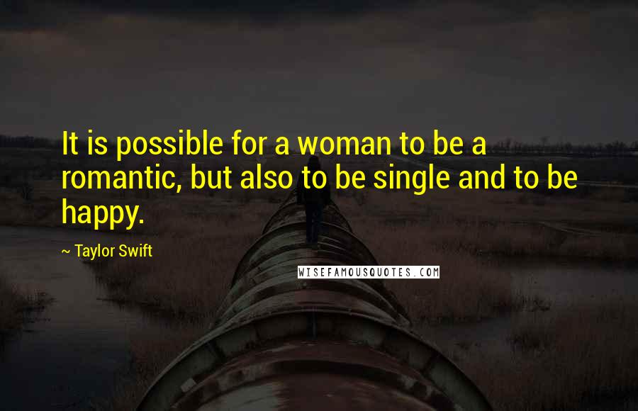 Taylor Swift Quotes: It is possible for a woman to be a romantic, but also to be single and to be happy.