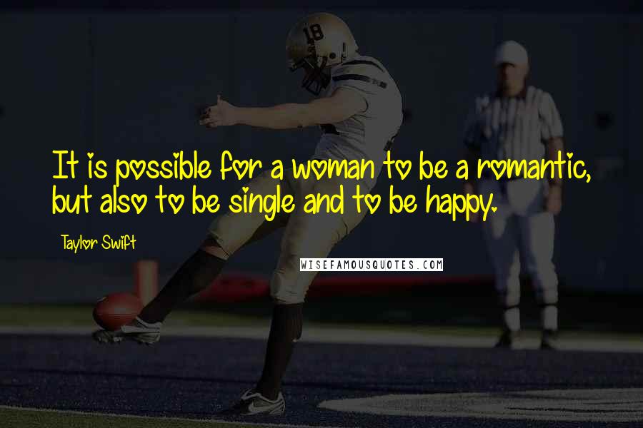 Taylor Swift Quotes: It is possible for a woman to be a romantic, but also to be single and to be happy.