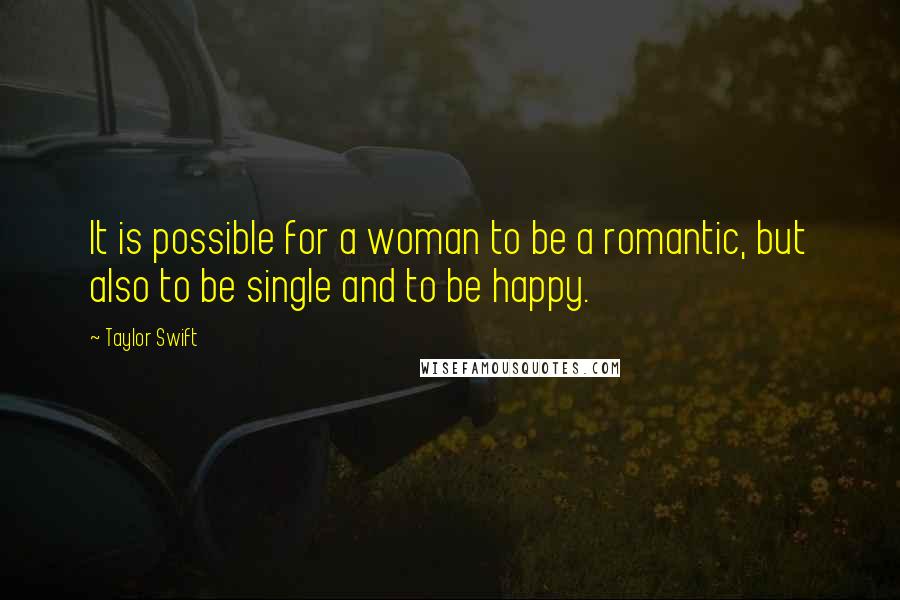 Taylor Swift Quotes: It is possible for a woman to be a romantic, but also to be single and to be happy.